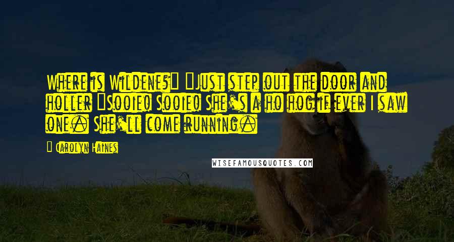 Carolyn Haines Quotes: Where is Wildene?" "Just step out the door and holler "Sooie! Sooie! She's a ho hog if ever I saw one. She'll come running.