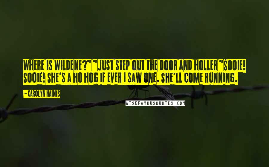 Carolyn Haines Quotes: Where is Wildene?" "Just step out the door and holler "Sooie! Sooie! She's a ho hog if ever I saw one. She'll come running.