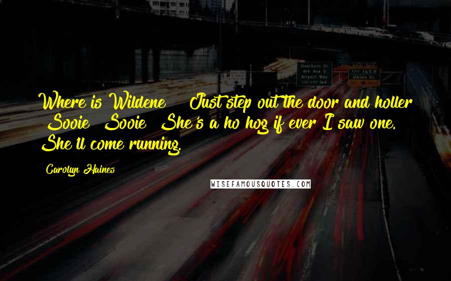 Carolyn Haines Quotes: Where is Wildene?" "Just step out the door and holler "Sooie! Sooie! She's a ho hog if ever I saw one. She'll come running.