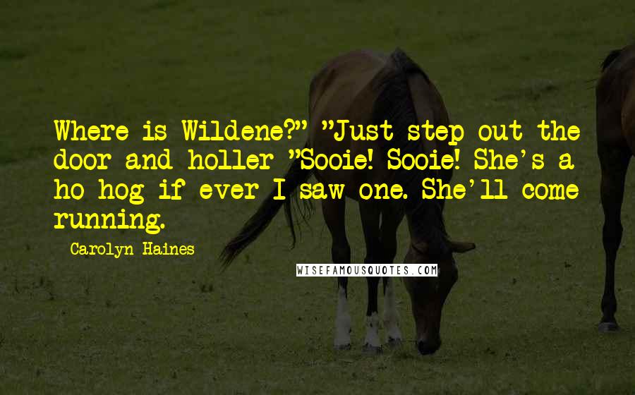 Carolyn Haines Quotes: Where is Wildene?" "Just step out the door and holler "Sooie! Sooie! She's a ho hog if ever I saw one. She'll come running.