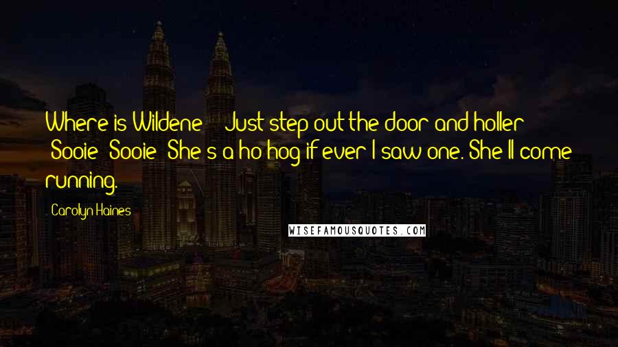 Carolyn Haines Quotes: Where is Wildene?" "Just step out the door and holler "Sooie! Sooie! She's a ho hog if ever I saw one. She'll come running.