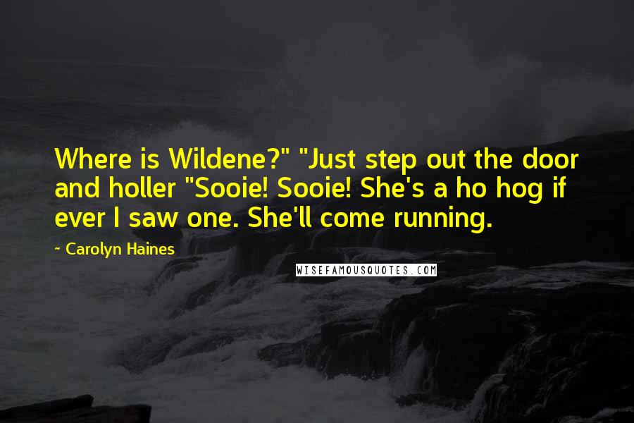 Carolyn Haines Quotes: Where is Wildene?" "Just step out the door and holler "Sooie! Sooie! She's a ho hog if ever I saw one. She'll come running.