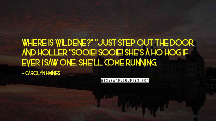 Carolyn Haines Quotes: Where is Wildene?" "Just step out the door and holler "Sooie! Sooie! She's a ho hog if ever I saw one. She'll come running.