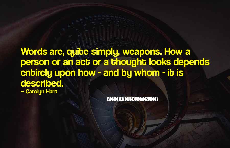 Carolyn Hart Quotes: Words are, quite simply, weapons. How a person or an act or a thought looks depends entirely upon how - and by whom - it is described.