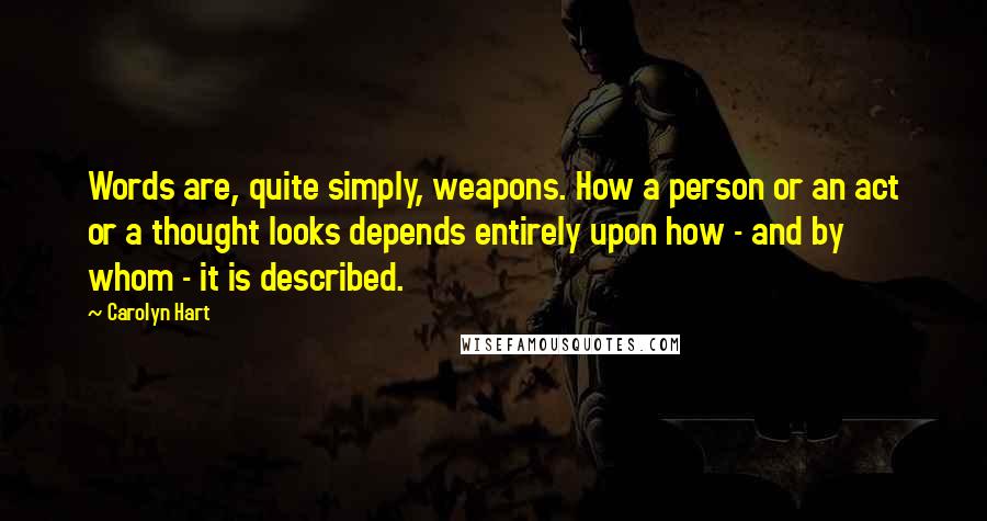 Carolyn Hart Quotes: Words are, quite simply, weapons. How a person or an act or a thought looks depends entirely upon how - and by whom - it is described.