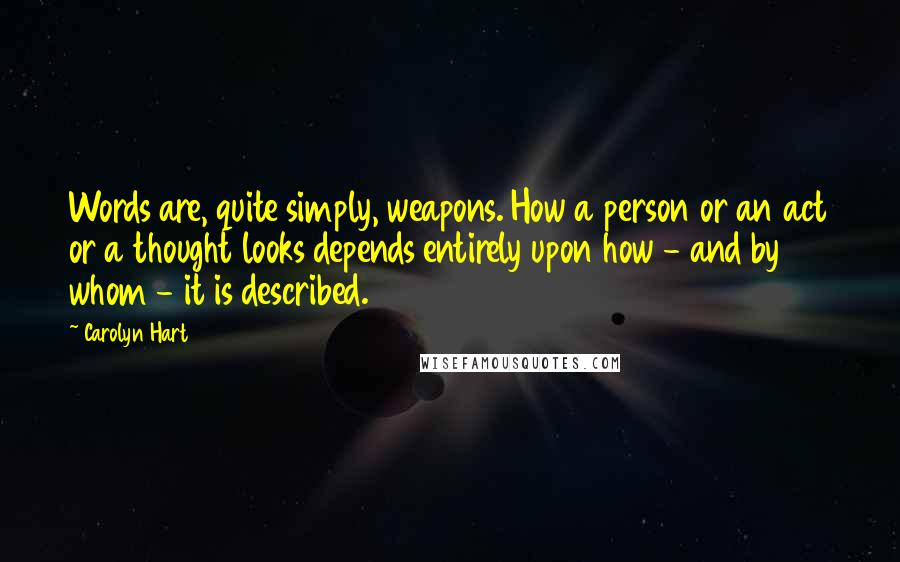 Carolyn Hart Quotes: Words are, quite simply, weapons. How a person or an act or a thought looks depends entirely upon how - and by whom - it is described.