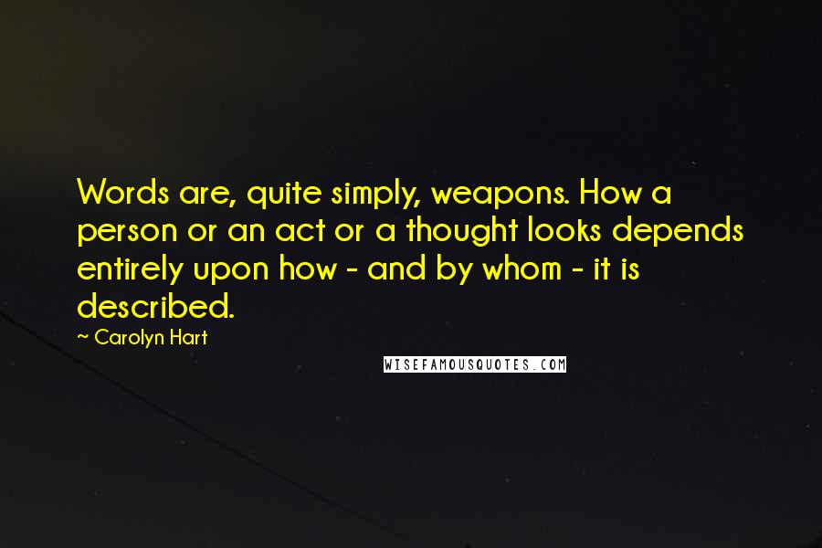 Carolyn Hart Quotes: Words are, quite simply, weapons. How a person or an act or a thought looks depends entirely upon how - and by whom - it is described.