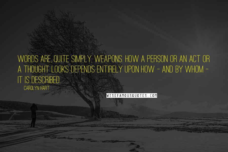 Carolyn Hart Quotes: Words are, quite simply, weapons. How a person or an act or a thought looks depends entirely upon how - and by whom - it is described.