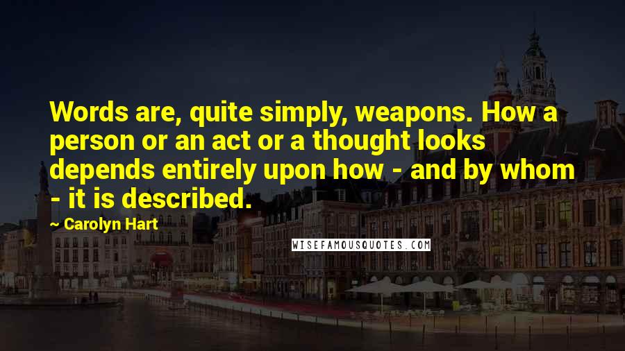 Carolyn Hart Quotes: Words are, quite simply, weapons. How a person or an act or a thought looks depends entirely upon how - and by whom - it is described.