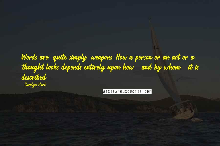 Carolyn Hart Quotes: Words are, quite simply, weapons. How a person or an act or a thought looks depends entirely upon how - and by whom - it is described.