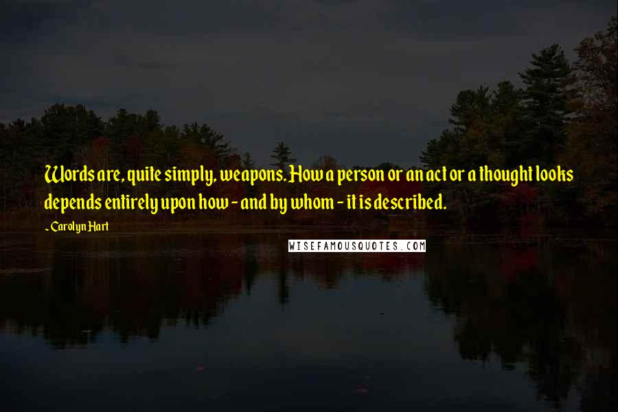 Carolyn Hart Quotes: Words are, quite simply, weapons. How a person or an act or a thought looks depends entirely upon how - and by whom - it is described.