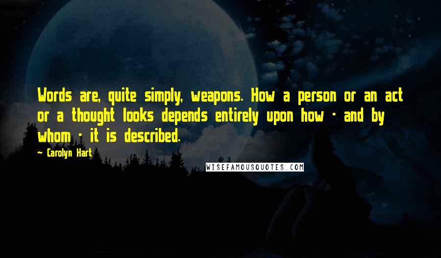 Carolyn Hart Quotes: Words are, quite simply, weapons. How a person or an act or a thought looks depends entirely upon how - and by whom - it is described.