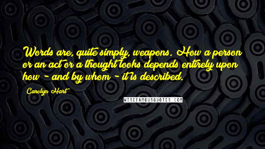 Carolyn Hart Quotes: Words are, quite simply, weapons. How a person or an act or a thought looks depends entirely upon how - and by whom - it is described.