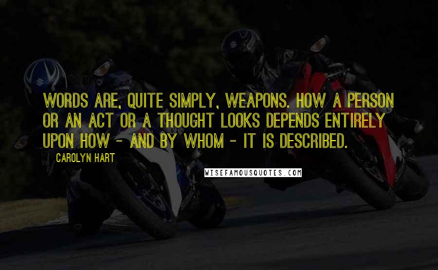 Carolyn Hart Quotes: Words are, quite simply, weapons. How a person or an act or a thought looks depends entirely upon how - and by whom - it is described.