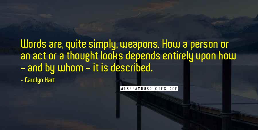 Carolyn Hart Quotes: Words are, quite simply, weapons. How a person or an act or a thought looks depends entirely upon how - and by whom - it is described.