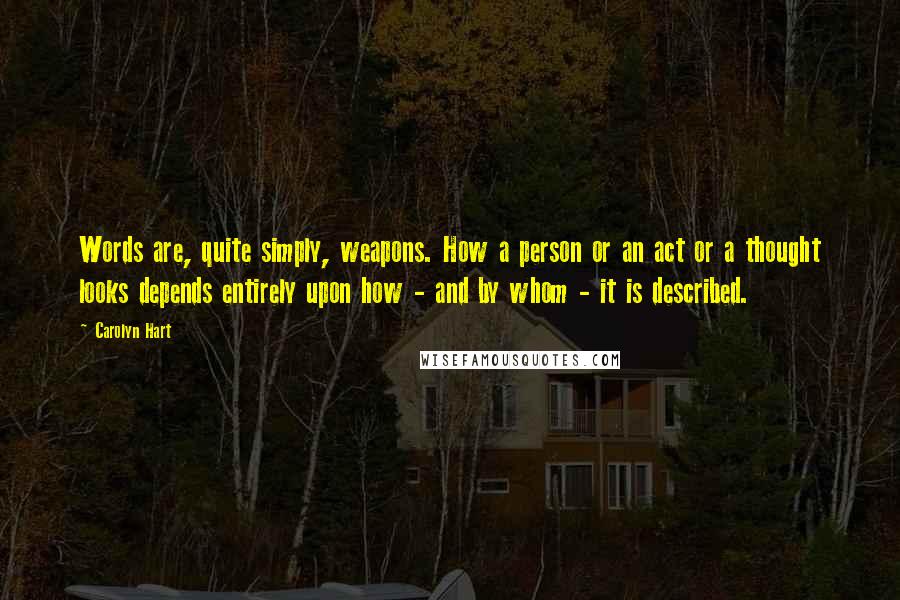 Carolyn Hart Quotes: Words are, quite simply, weapons. How a person or an act or a thought looks depends entirely upon how - and by whom - it is described.