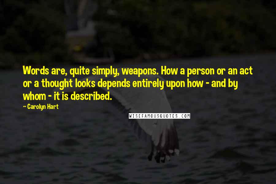 Carolyn Hart Quotes: Words are, quite simply, weapons. How a person or an act or a thought looks depends entirely upon how - and by whom - it is described.