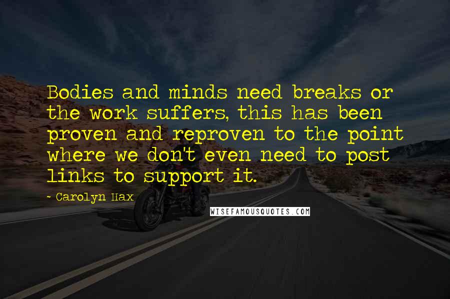 Carolyn Hax Quotes: Bodies and minds need breaks or the work suffers, this has been proven and reproven to the point where we don't even need to post links to support it.