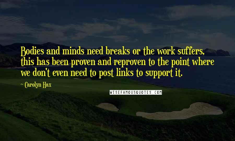 Carolyn Hax Quotes: Bodies and minds need breaks or the work suffers, this has been proven and reproven to the point where we don't even need to post links to support it.