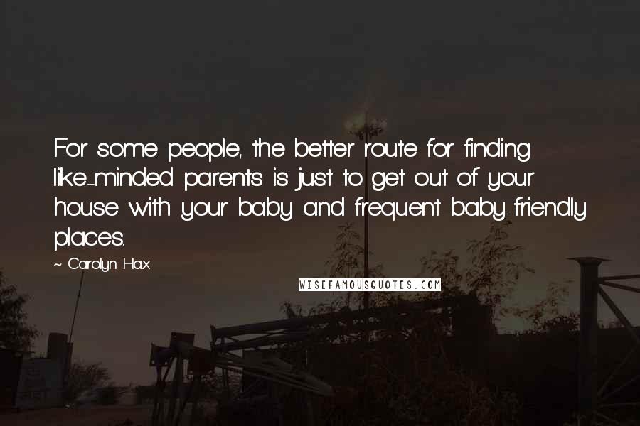 Carolyn Hax Quotes: For some people, the better route for finding like-minded parents is just to get out of your house with your baby and frequent baby-friendly places.