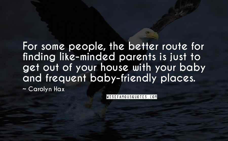 Carolyn Hax Quotes: For some people, the better route for finding like-minded parents is just to get out of your house with your baby and frequent baby-friendly places.