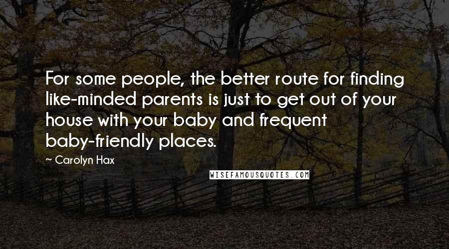 Carolyn Hax Quotes: For some people, the better route for finding like-minded parents is just to get out of your house with your baby and frequent baby-friendly places.