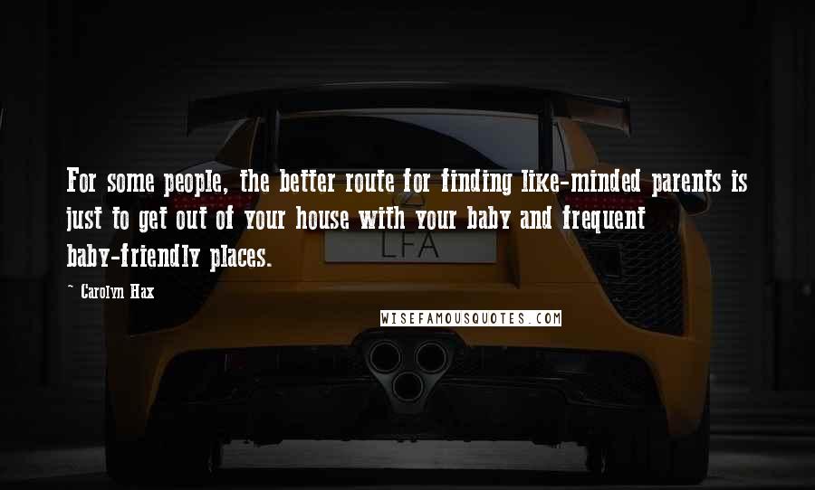 Carolyn Hax Quotes: For some people, the better route for finding like-minded parents is just to get out of your house with your baby and frequent baby-friendly places.