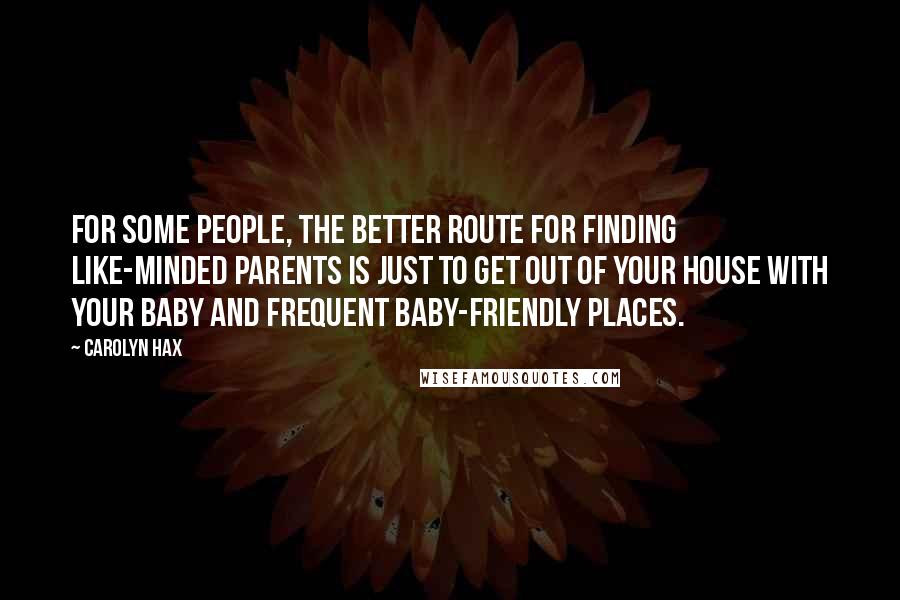 Carolyn Hax Quotes: For some people, the better route for finding like-minded parents is just to get out of your house with your baby and frequent baby-friendly places.
