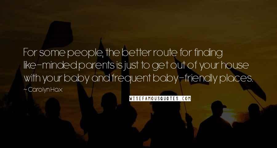 Carolyn Hax Quotes: For some people, the better route for finding like-minded parents is just to get out of your house with your baby and frequent baby-friendly places.