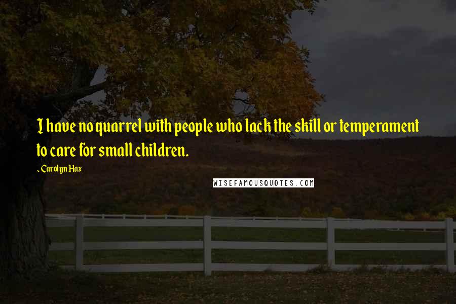 Carolyn Hax Quotes: I have no quarrel with people who lack the skill or temperament to care for small children.