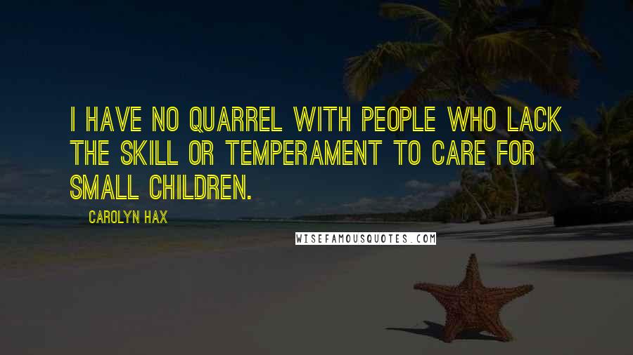 Carolyn Hax Quotes: I have no quarrel with people who lack the skill or temperament to care for small children.