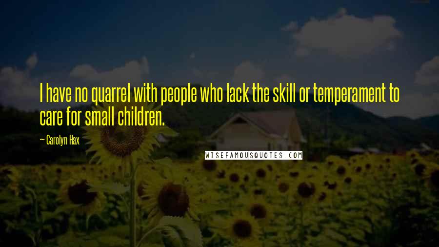 Carolyn Hax Quotes: I have no quarrel with people who lack the skill or temperament to care for small children.