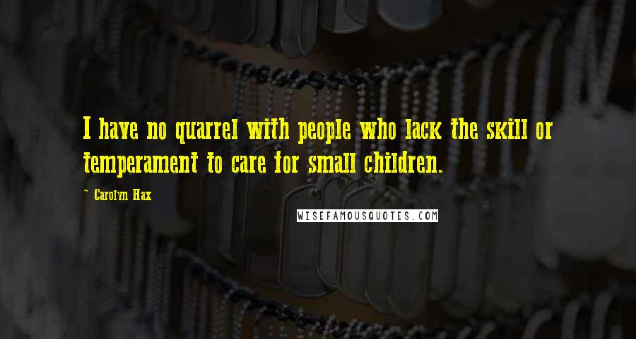 Carolyn Hax Quotes: I have no quarrel with people who lack the skill or temperament to care for small children.