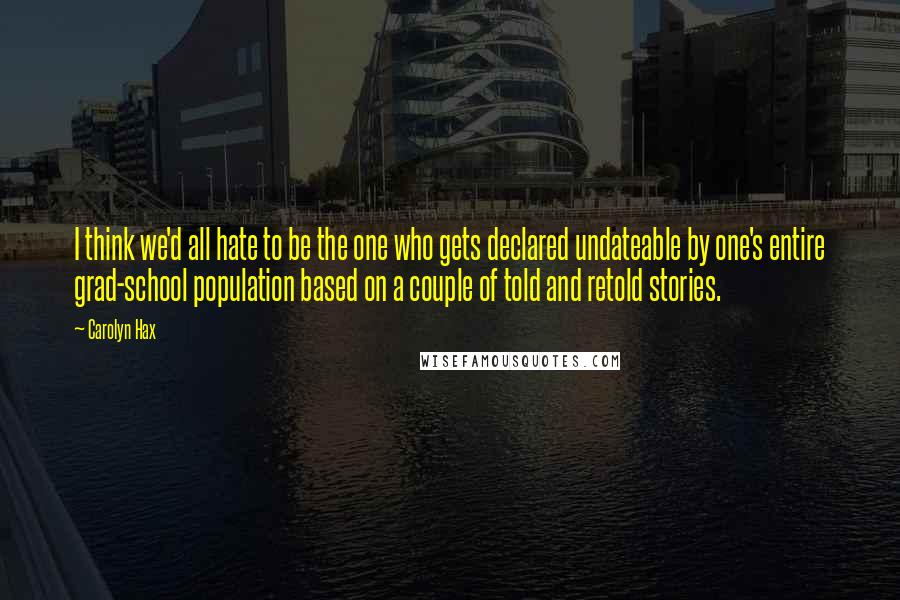 Carolyn Hax Quotes: I think we'd all hate to be the one who gets declared undateable by one's entire grad-school population based on a couple of told and retold stories.