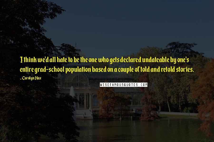 Carolyn Hax Quotes: I think we'd all hate to be the one who gets declared undateable by one's entire grad-school population based on a couple of told and retold stories.