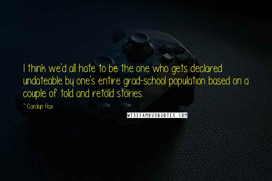 Carolyn Hax Quotes: I think we'd all hate to be the one who gets declared undateable by one's entire grad-school population based on a couple of told and retold stories.