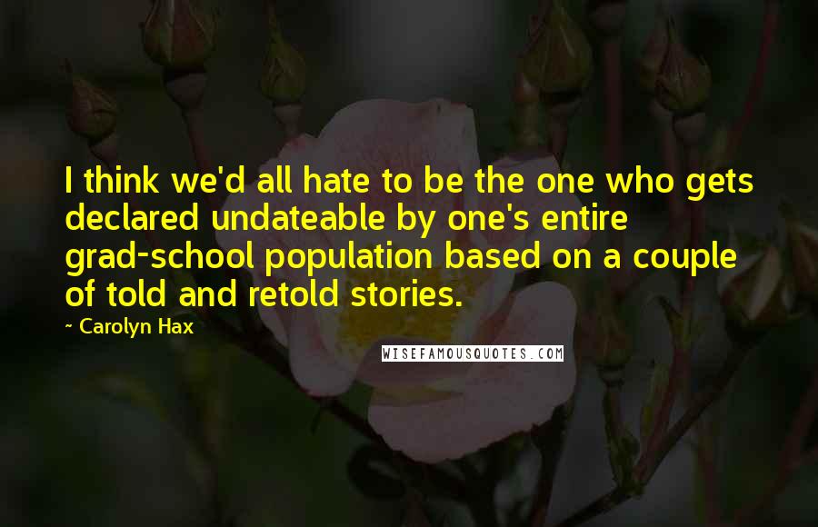 Carolyn Hax Quotes: I think we'd all hate to be the one who gets declared undateable by one's entire grad-school population based on a couple of told and retold stories.