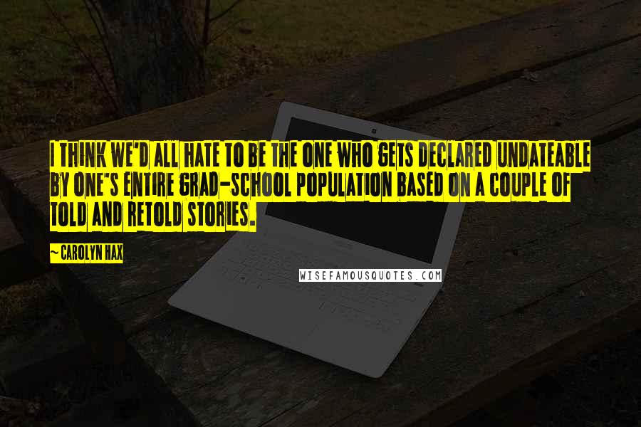 Carolyn Hax Quotes: I think we'd all hate to be the one who gets declared undateable by one's entire grad-school population based on a couple of told and retold stories.