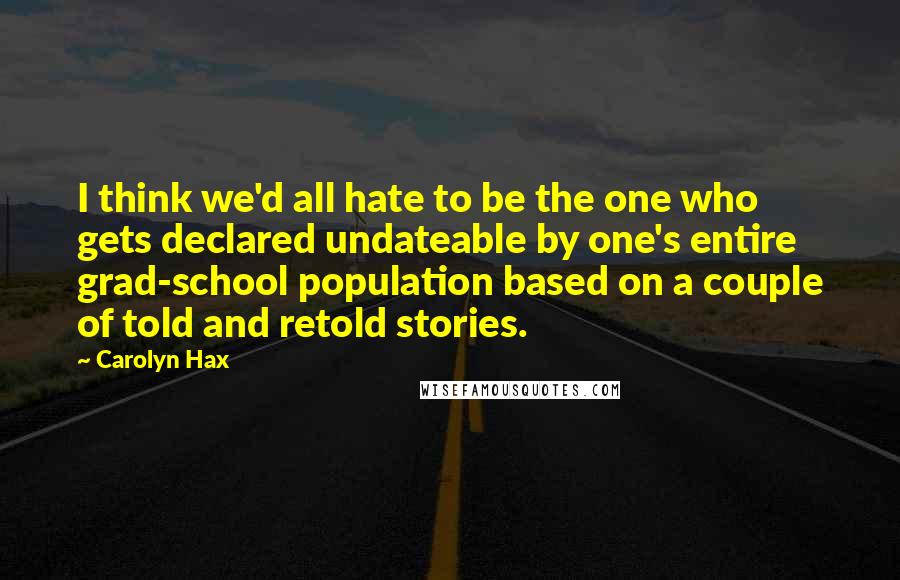 Carolyn Hax Quotes: I think we'd all hate to be the one who gets declared undateable by one's entire grad-school population based on a couple of told and retold stories.