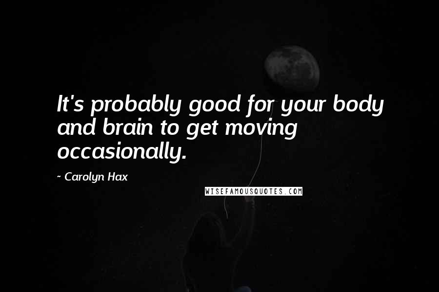 Carolyn Hax Quotes: It's probably good for your body and brain to get moving occasionally.