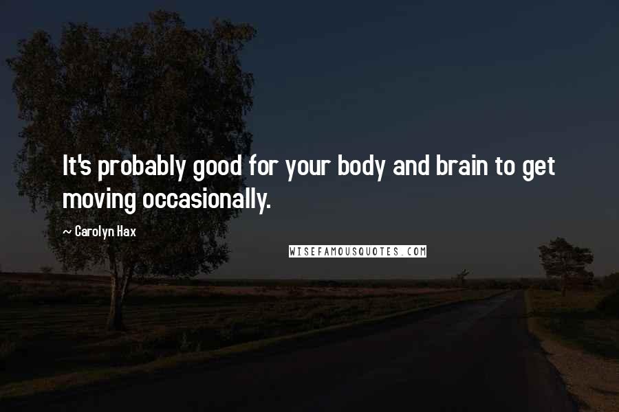 Carolyn Hax Quotes: It's probably good for your body and brain to get moving occasionally.