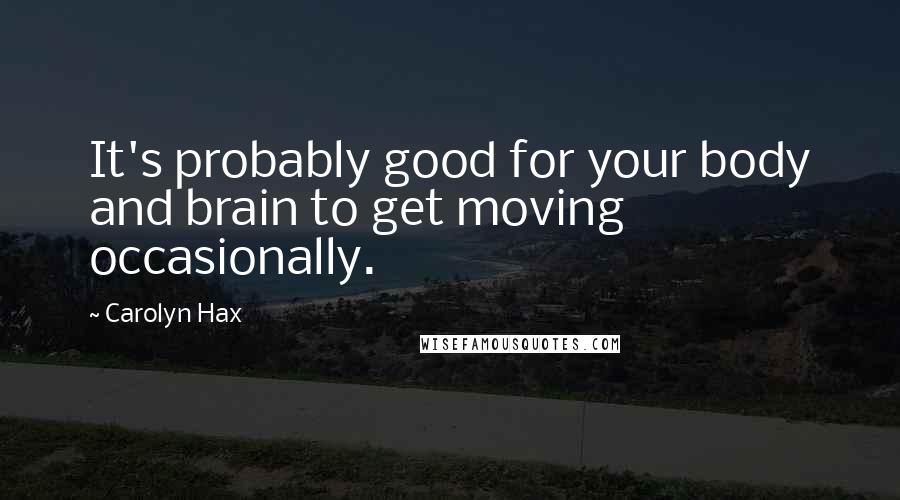 Carolyn Hax Quotes: It's probably good for your body and brain to get moving occasionally.