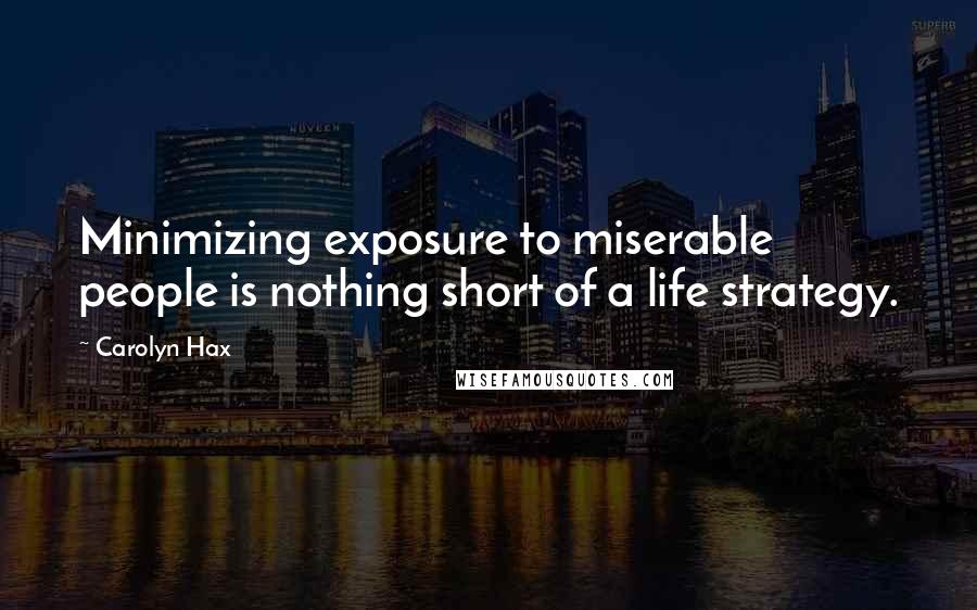 Carolyn Hax Quotes: Minimizing exposure to miserable people is nothing short of a life strategy.