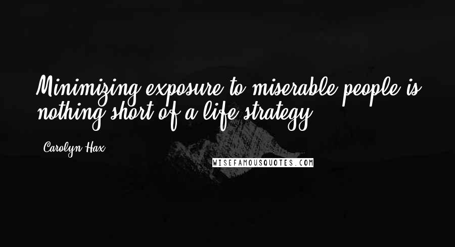 Carolyn Hax Quotes: Minimizing exposure to miserable people is nothing short of a life strategy.