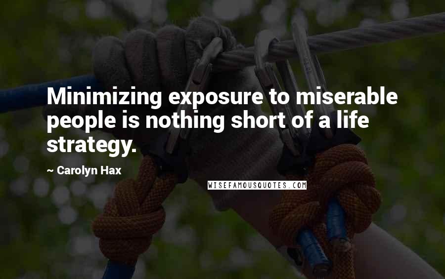 Carolyn Hax Quotes: Minimizing exposure to miserable people is nothing short of a life strategy.