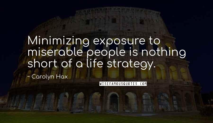 Carolyn Hax Quotes: Minimizing exposure to miserable people is nothing short of a life strategy.