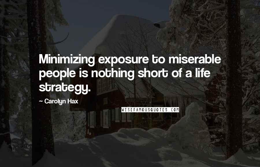 Carolyn Hax Quotes: Minimizing exposure to miserable people is nothing short of a life strategy.