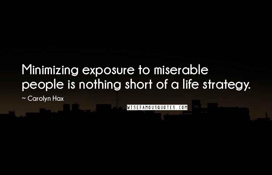 Carolyn Hax Quotes: Minimizing exposure to miserable people is nothing short of a life strategy.