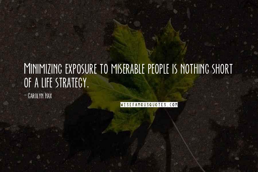Carolyn Hax Quotes: Minimizing exposure to miserable people is nothing short of a life strategy.