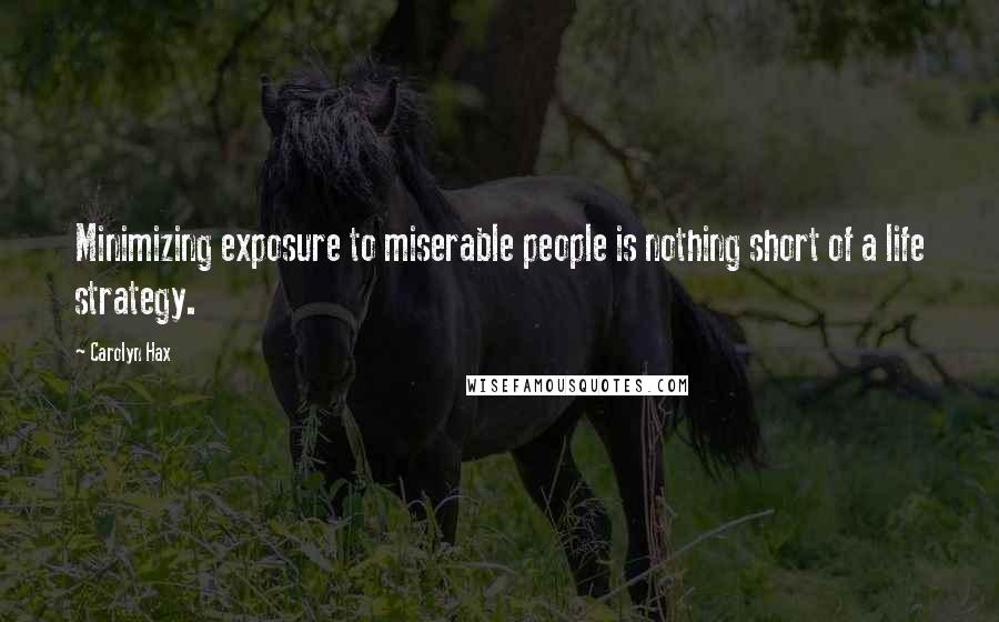 Carolyn Hax Quotes: Minimizing exposure to miserable people is nothing short of a life strategy.